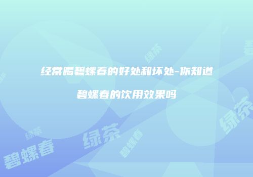 经常喝碧螺春的好处和坏处-你知道碧螺春的饮用效果吗