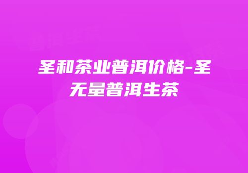 圣和茶业普洱价格-圣无量普洱生茶