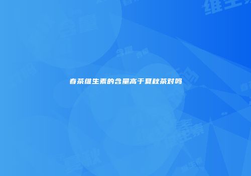 春茶维生素的含量高于夏秋茶对吗