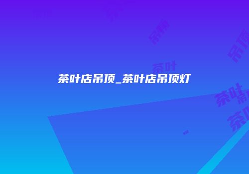 茶叶店吊顶_茶叶店吊顶灯