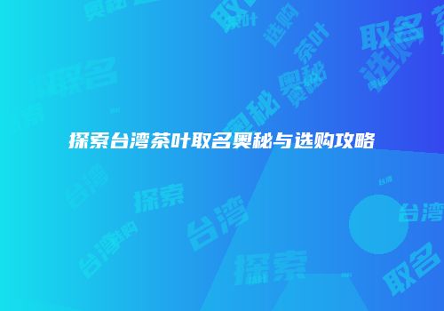 探索台湾茶叶取名奥秘与选购攻略
