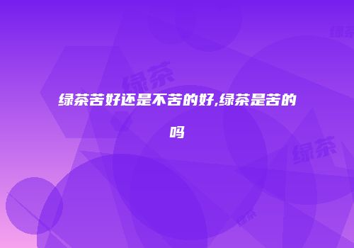 绿茶苦好还是不苦的好,绿茶是苦的吗