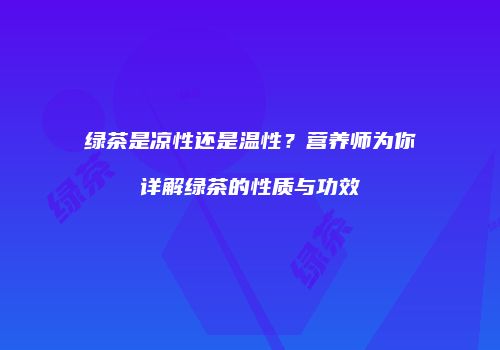绿茶是凉性还是温性？营养师为你详解绿茶的性质与功效