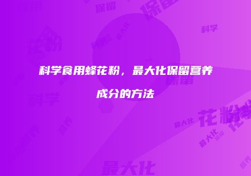 科学食用蜂花粉，最大化保留营养成分的方法