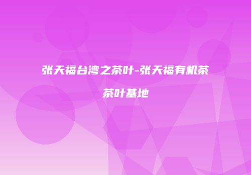 张天福台湾之茶叶-张天福有机茶茶叶基地