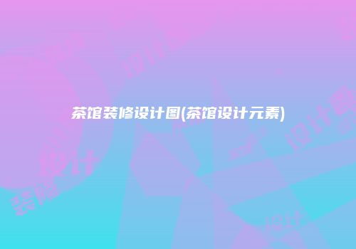 茶馆装修设计图(茶馆设计元素)