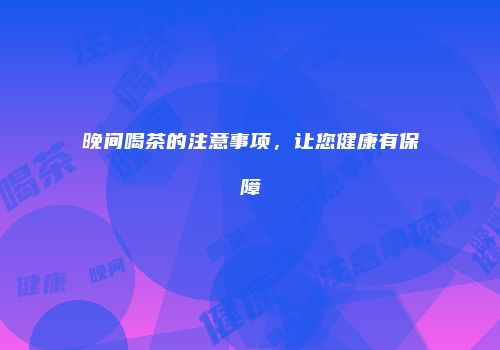 晚间喝茶的注意事项，让您健康有保障