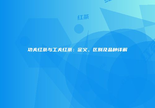 功夫红茶与工夫红茶：定义、区别及品种详解