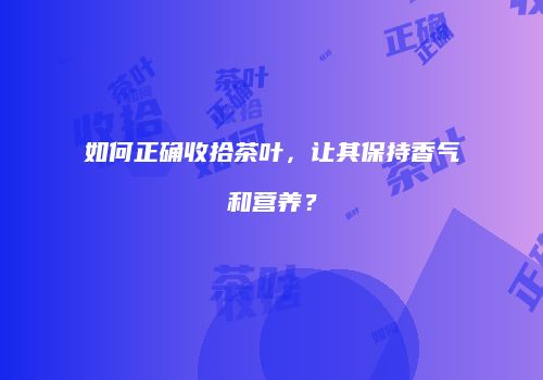 如何正确收拾茶叶，让其保持香气和营养？