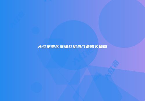 大红袍景区详细介绍与门票购买指南