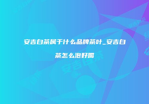 安吉白茶属于什么品牌茶叶_安吉白茶怎么泡好喝