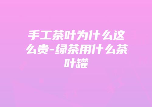 手工茶叶为什么这么贵-绿茶用什么茶叶罐