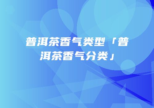 普洱茶香气类型「普洱茶香气分类」
