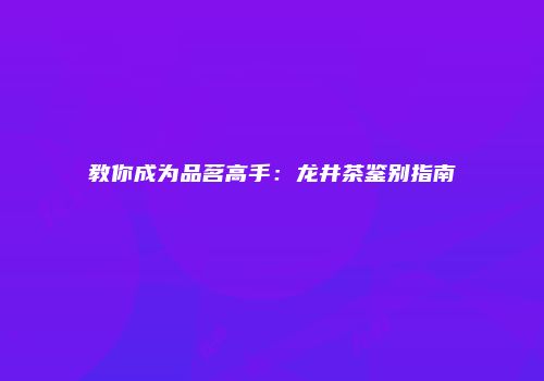 教你成为品茗高手：龙井茶鉴别指南