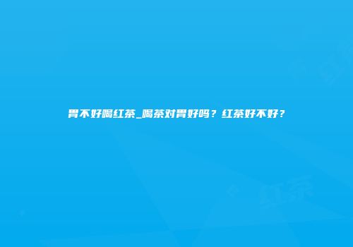 胃不好喝红茶_喝茶对胃好吗？红茶好不好？