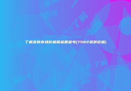 了解茶砖市场价格和品质参考(7562茶砖价格)