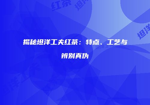 揭秘坦洋工夫红茶：特点、工艺与辨别真伪