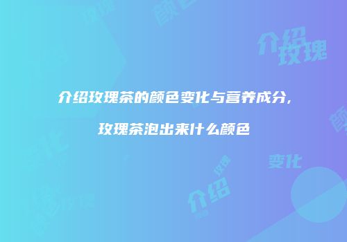介绍玫瑰茶的颜色变化与营养成分,玫瑰茶泡出来什么颜色