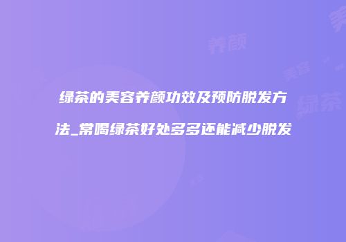 绿茶的美容养颜功效及预防脱发方法_常喝绿茶好处多多还能减少脱发