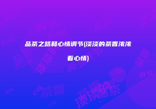 品茶之路和心情调节(淡淡的茶香浓浓着心情)