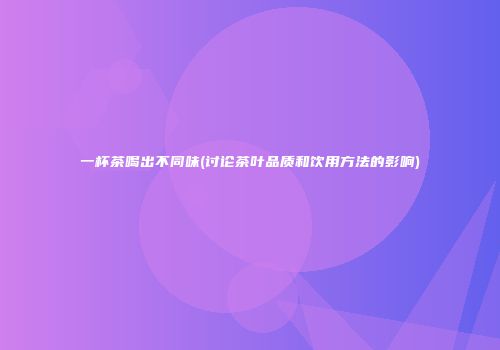 一杯茶喝出不同味(讨论茶叶品质和饮用方法的影响)