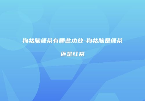 狗牯脑绿茶有哪些功效-狗牯脑是绿茶还是红茶