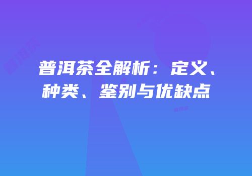 普洱茶全解析：定义、种类、鉴别与优缺点