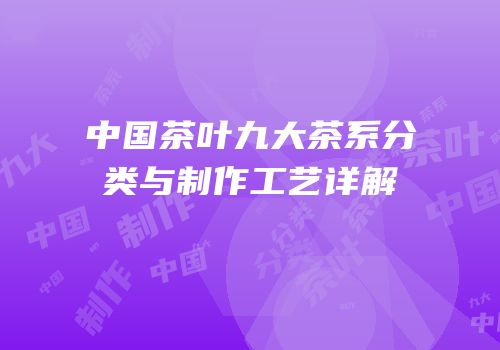 中国茶叶九大茶系分类与制作工艺详解