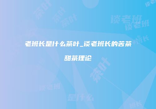 老班长是什么茶叶_谈老班长的苦茶甜茶理论
