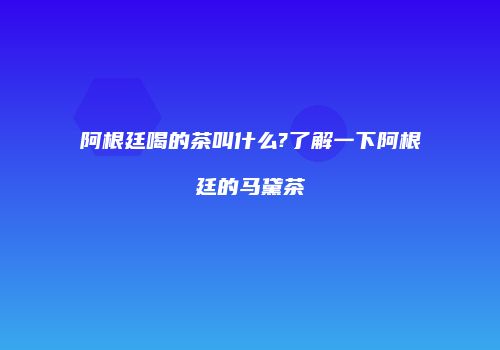 阿根廷喝的茶叫什么?了解一下阿根廷的马黛茶
