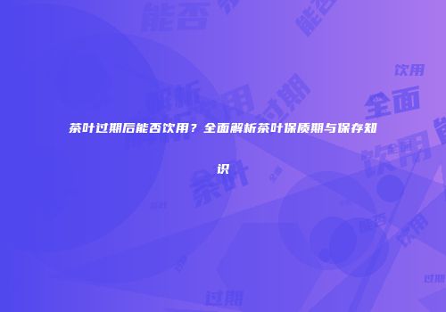 茶叶过期后能否饮用？全面解析茶叶保质期与保存知识