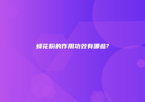 蜂花粉的作用功效有哪些?