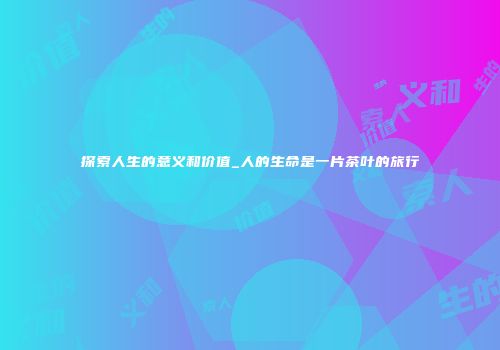 探索人生的意义和价值_人的生命是一片茶叶的旅行
