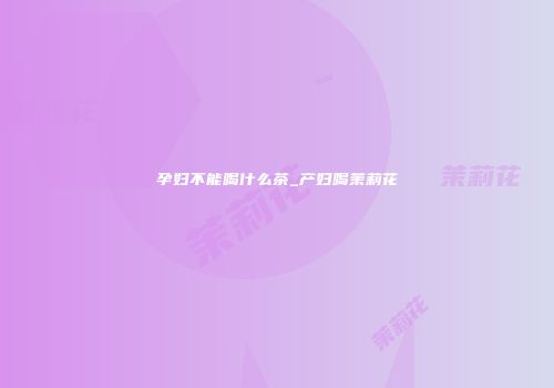 孕妇不能喝什么茶_产妇喝茉莉花