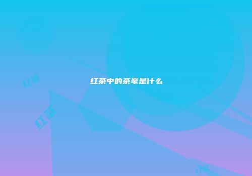 红茶中的茶毫是什么