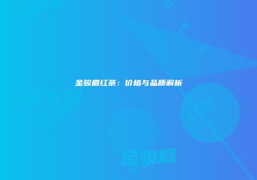 金骏眉红茶：价格与品质解析