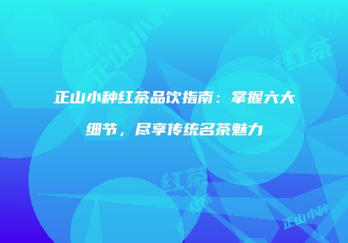 正山小种红茶品饮指南：掌握六大细节，尽享传统名茶魅力