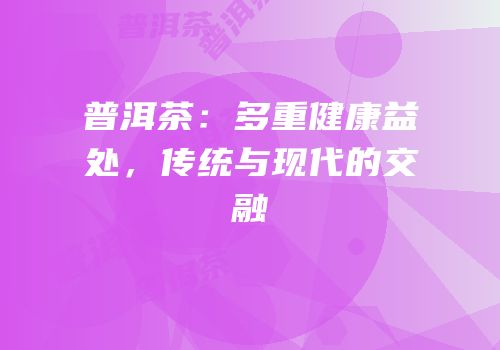 普洱茶：多重健康益处，传统与现代的交融