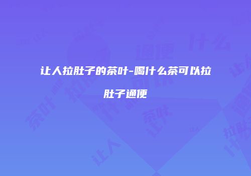 让人拉肚子的茶叶-喝什么茶可以拉肚子通便