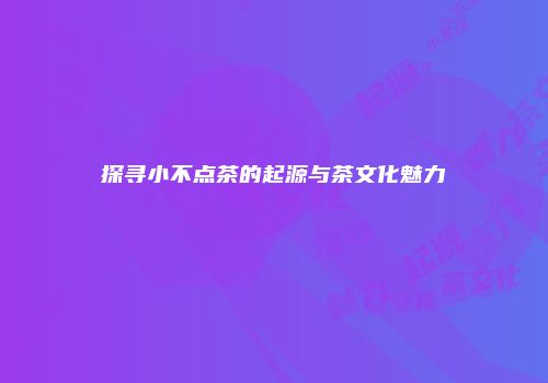 探寻小不点茶的起源与茶文化魅力