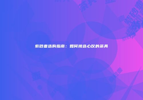紫砂壶选购指南：如何挑选心仪的茶具