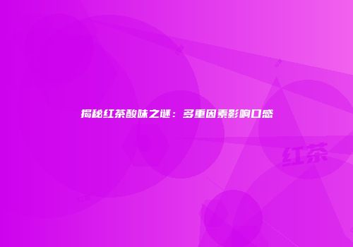 揭秘红茶酸味之谜：多重因素影响口感