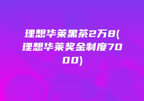 理想华莱黑茶2万8(理想华莱奖金制度7000)