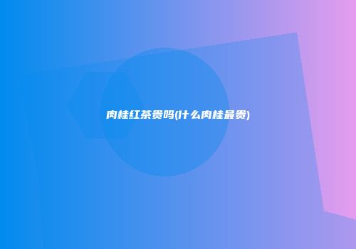 肉桂红茶贵吗(什么肉桂最贵)