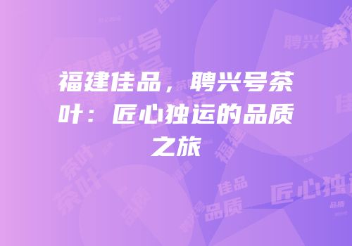 福建佳品，聘兴号茶叶：匠心独运的品质之旅