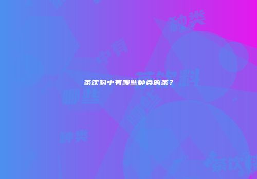 茶饮料中有哪些种类的茶？