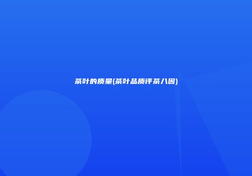 茶叶的质量(茶叶品质评茶八因)