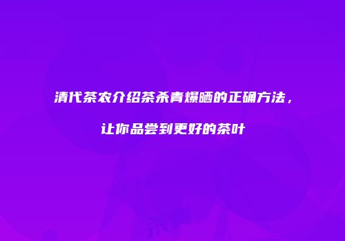 清代茶农介绍茶杀青爆晒的正确方法，让你品尝到更好的茶叶