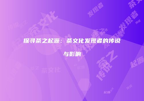 探寻茶之起源：茶文化发现者的传说与影响