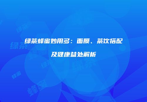 绿茶蜂蜜妙用多：面膜、茶饮搭配及健康益处解析